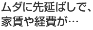 ムダに先延ばしで、家賃や経費が・・・