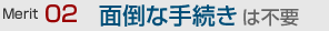 面倒な手続きは不要